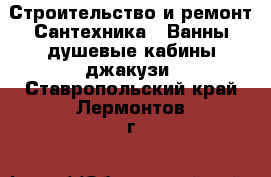 Строительство и ремонт Сантехника - Ванны,душевые кабины,джакузи. Ставропольский край,Лермонтов г.